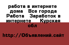 работа в интернете, дома - Все города Работа » Заработок в интернете   . Курская обл.